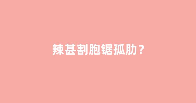 辣甚割胞锯孤肋？