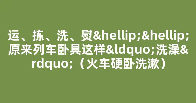 运、拣、洗、熨……原来列车卧具这样“洗澡”（火车硬卧洗漱）