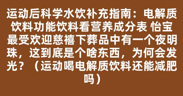 运动后科学水饮补充指南：电解质饮料功能饮料看营养成分表 怡宝最受欢迎慈禧下葬品中有一个夜明珠，这到底是个啥东西，为何会发光？（运动喝电解质饮料还能减肥吗）