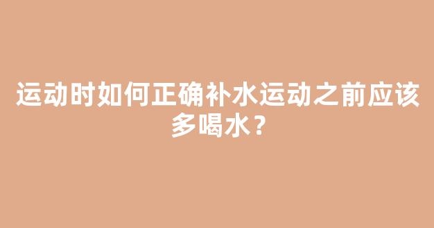 运动时如何正确补水运动之前应该多喝水？