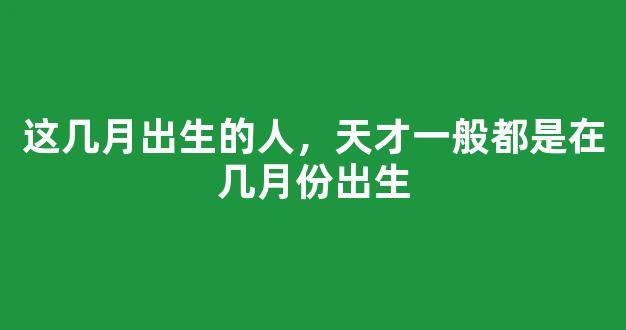 这几月出生的人，天才一般都是在几月份出生