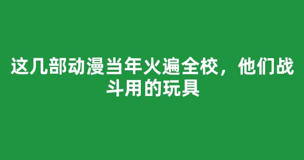 这几部动漫当年火遍全校，他们战斗用的玩具