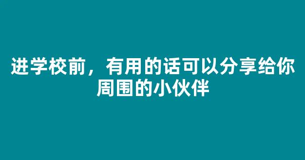 进学校前，有用的话可以分享给你周围的小伙伴