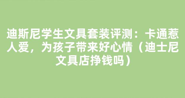 迪斯尼学生文具套装评测：卡通惹人爱，为孩子带来好心情（迪士尼文具店挣钱吗）