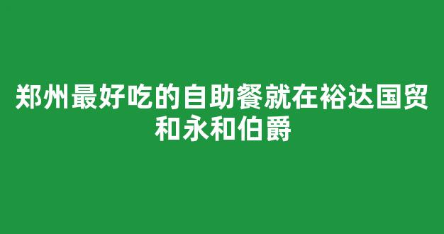 郑州最好吃的自助餐就在裕达国贸和永和伯爵