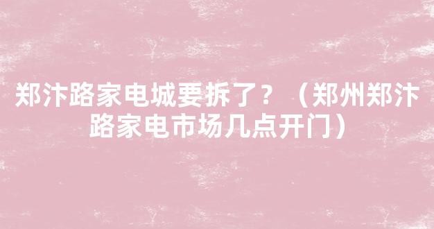 郑汴路家电城要拆了？（郑州郑汴路家电市场几点开门）