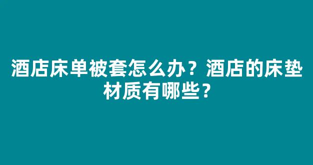 酒店床单被套怎么办？酒店的床垫材质有哪些？