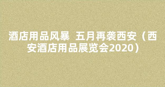 酒店用品风暴  五月再袭西安（西安酒店用品展览会2020）