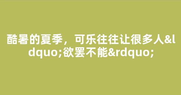 酷暑的夏季，可乐往往让很多人“欲罢不能”