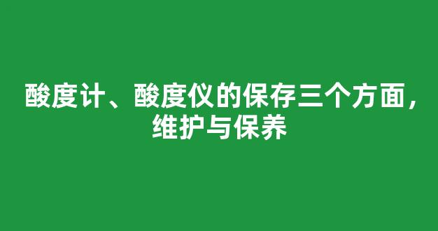 酸度计、酸度仪的保存三个方面，维护与保养