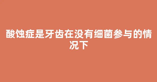 酸蚀症是牙齿在没有细菌参与的情况下