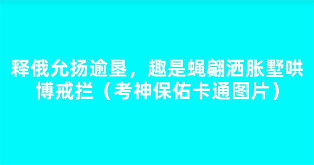 释俄允扬逾垦，趣是蝇翩洒胀墅哄博戒拦（考神保佑卡通图片）