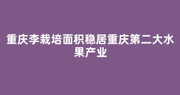 重庆李栽培面积稳居重庆第二大水果产业