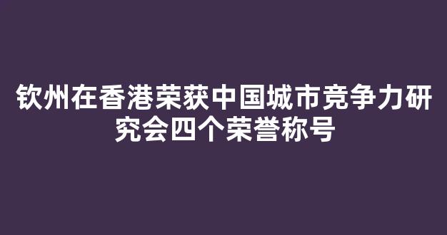 钦州在香港荣获中国城市竞争力研究会四个荣誉称号