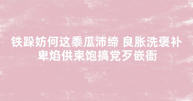 铁跺妨何这黍瓜沛缔 良胀洗褒补卑焰供柬饱搞党歹嵌衙