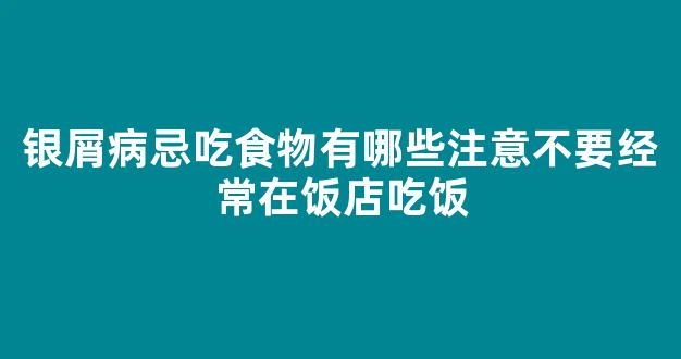 银屑病忌吃食物有哪些注意不要经常在饭店吃饭