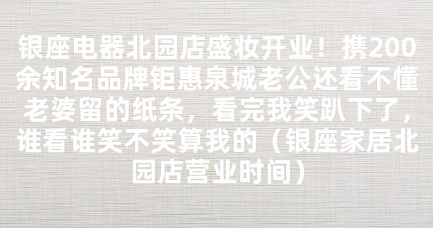 银座电器北园店盛妆开业！携200余知名品牌钜惠泉城老公还看不懂老婆留的纸条，看完我笑趴下了，谁看谁笑不笑算我的（银座家居北园店营业时间）