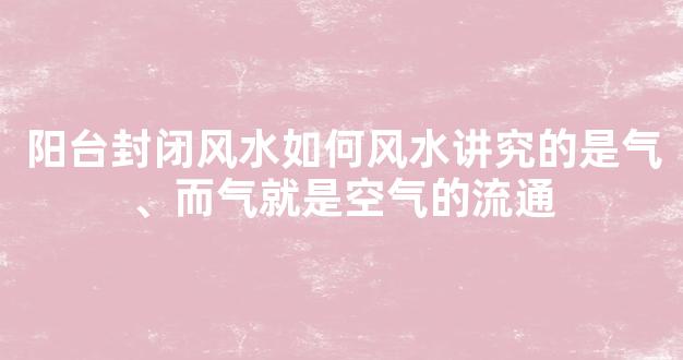 阳台封闭风水如何风水讲究的是气、而气就是空气的流通