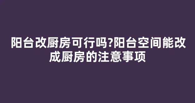 阳台改厨房可行吗?阳台空间能改成厨房的注意事项