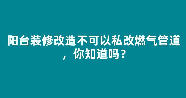 阳台装修改造不可以私改燃气管道，你知道吗？