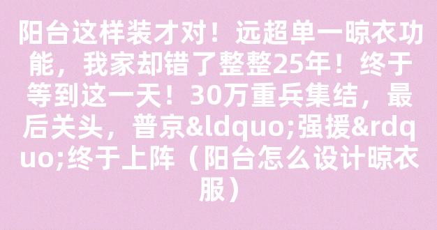 阳台这样装才对！远超单一晾衣功能，我家却错了整整25年！终于等到这一天！30万重兵集结，最后关头，普京“强援”终于上阵（阳台怎么设计晾衣服）