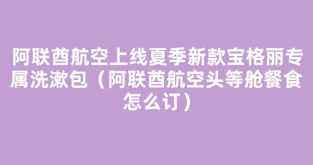 阿联酋航空上线夏季新款宝格丽专属洗漱包（阿联酋航空头等舱餐食怎么订）