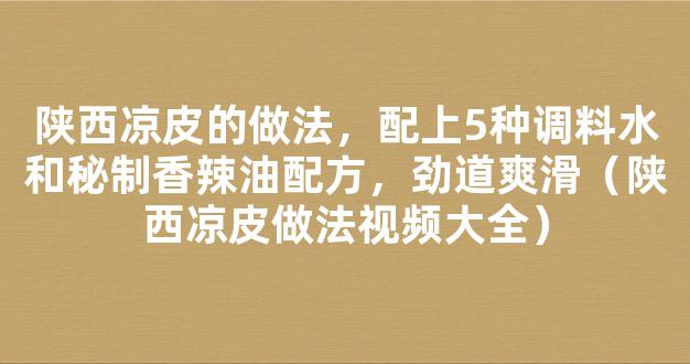 陕西凉皮的做法，配上5种调料水和秘制香辣油配方，劲道爽滑（陕西凉皮做法视频大全）