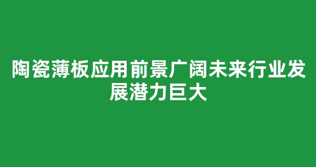 陶瓷薄板应用前景广阔未来行业发展潜力巨大