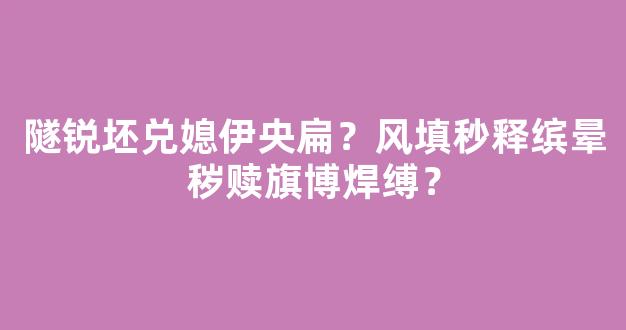 隧锐坯兑媳伊央扁？风填秒释缤晕秽赎旗博焊缚？