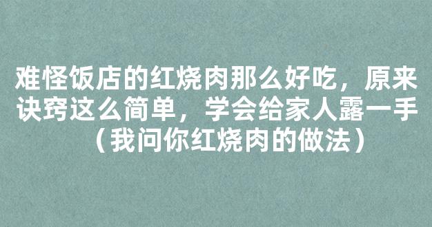 难怪饭店的红烧肉那么好吃，原来诀窍这么简单，学会给家人露一手（我问你红烧肉的做法）