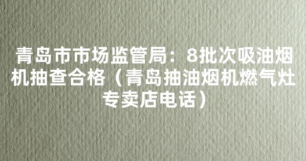 青岛市市场监管局：8批次吸油烟机抽查合格（青岛抽油烟机燃气灶专卖店电话）