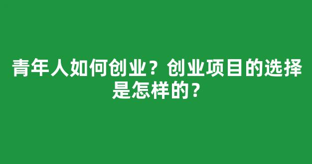 青年人如何创业？创业项目的选择是怎样的？