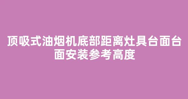 顶吸式油烟机底部距离灶具台面台面安装参考高度