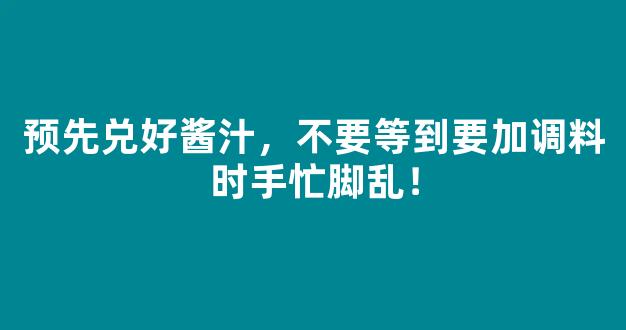 预先兑好酱汁，不要等到要加调料时手忙脚乱！