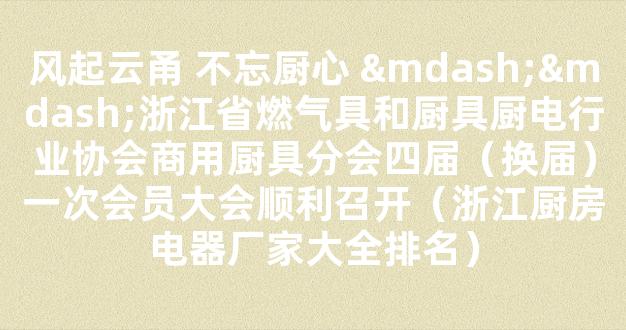 风起云甬 不忘厨心 ——浙江省燃气具和厨具厨电行业协会商用厨具分会四届（换届）一次会员大会顺利召开（浙江厨房电器厂家大全排名）