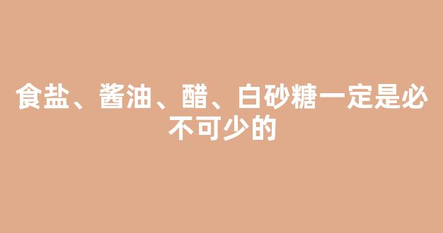 食盐、酱油、醋、白砂糖一定是必不可少的