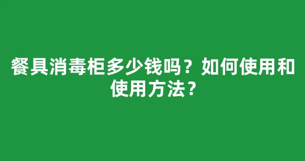 餐具消毒柜多少钱吗？如何使用和使用方法？