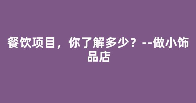 餐饮项目，你了解多少？--做小饰品店