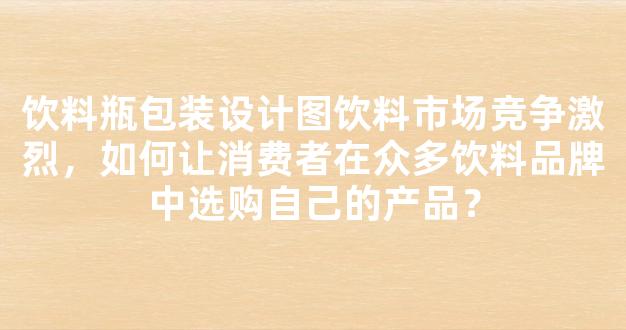 饮料瓶包装设计图饮料市场竞争激烈，如何让消费者在众多饮料品牌中选购自己的产品？