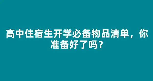 高中住宿生开学必备物品清单，你准备好了吗？