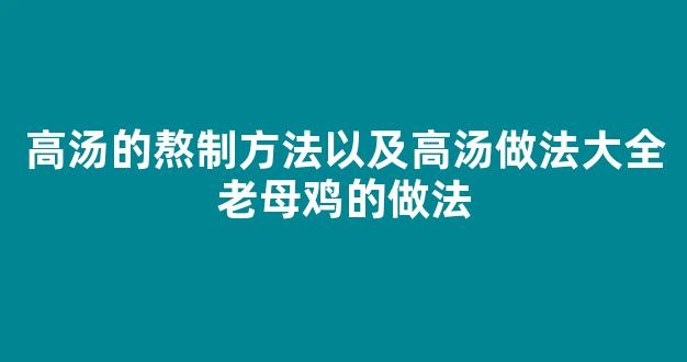 高汤的熬制方法以及高汤做法大全老母鸡的做法