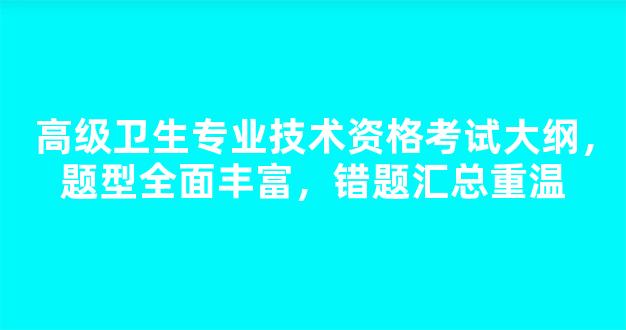 高级卫生专业技术资格考试大纲，题型全面丰富，错题汇总重温