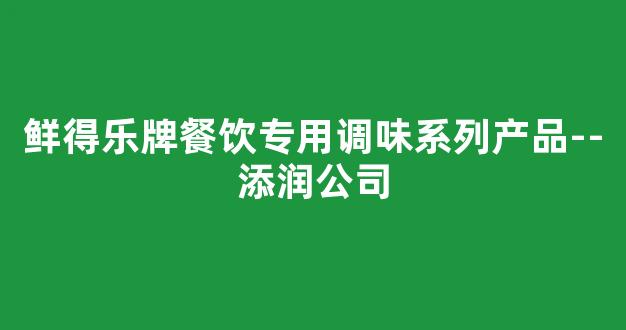 鲜得乐牌餐饮专用调味系列产品--添润公司