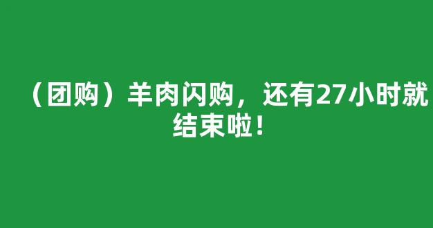 （团购）羊肉闪购，还有27小时就结束啦！