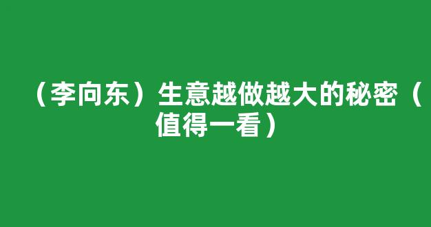 （李向东）生意越做越大的秘密（值得一看）