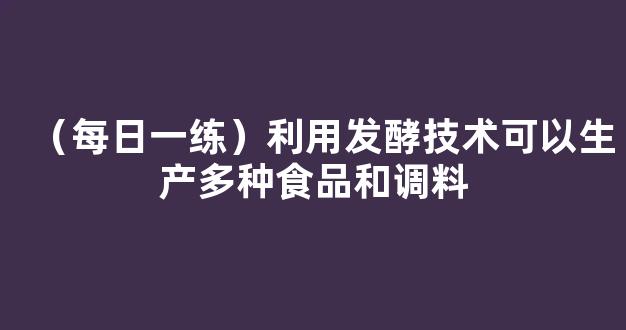 （每日一练）利用发酵技术可以生产多种食品和调料