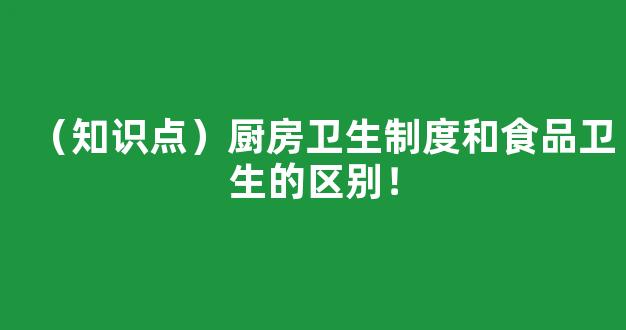 （知识点）厨房卫生制度和食品卫生的区别！