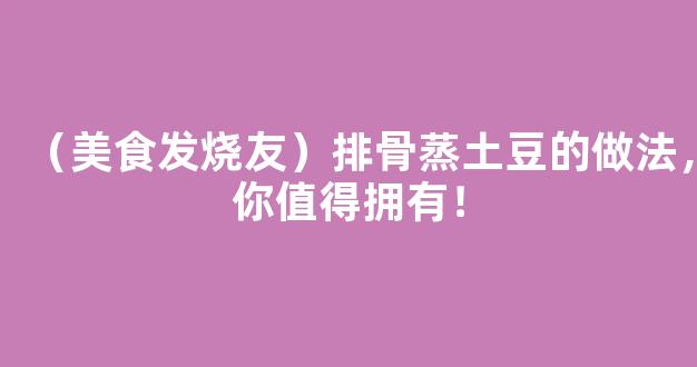 （美食发烧友）排骨蒸土豆的做法，你值得拥有！