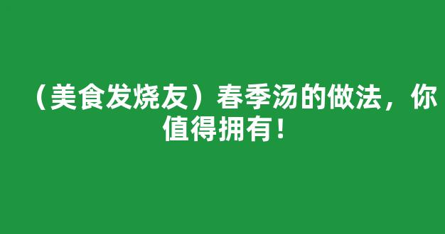 （美食发烧友）春季汤的做法，你值得拥有！