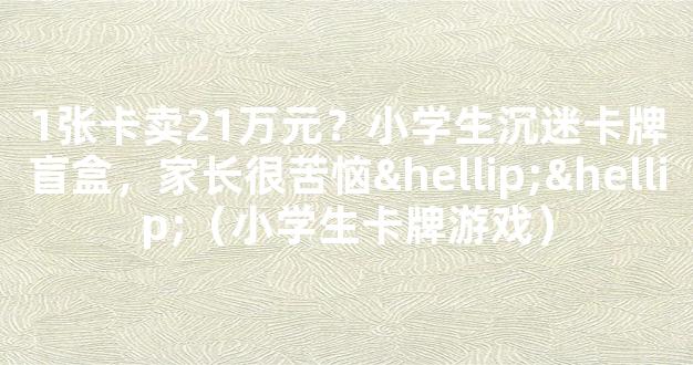 1张卡卖21万元？小学生沉迷卡牌盲盒，家长很苦恼……（小学生卡牌游戏）